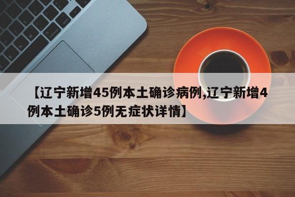 【辽宁新增45例本土确诊病例,辽宁新增4例本土确诊5例无症状详情】