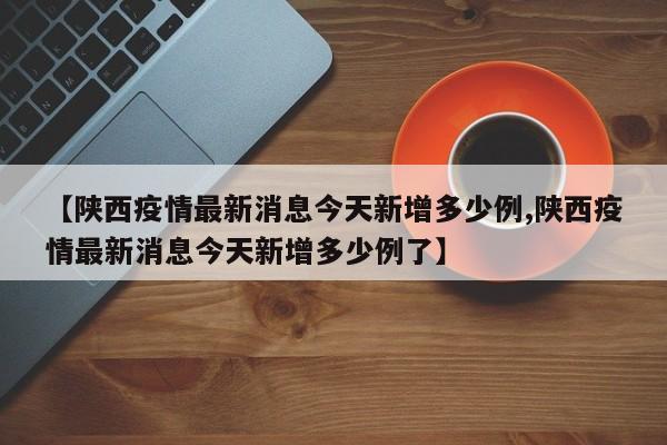 【陕西疫情最新消息今天新增多少例,陕西疫情最新消息今天新增多少例了】