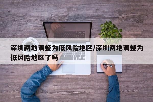 深圳两地调整为低风险地区/深圳两地调整为低风险地区了吗