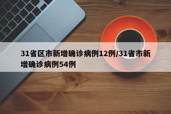 31省区市新增确诊病例12例/31省市新增确诊病例54例
