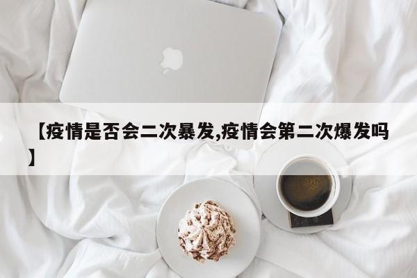 【疫情是否会二次暴发,疫情会第二次爆发吗】