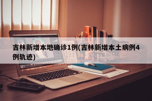 吉林新增本地确诊1例(吉林新增本土病例4例轨迹)