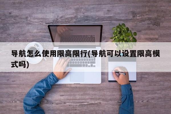 导航怎么使用限高限行(导航可以设置限高模式吗)