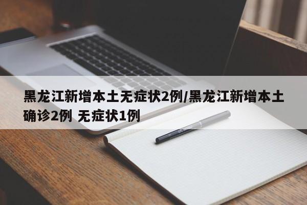 黑龙江新增本土无症状2例/黑龙江新增本土确诊2例 无症状1例
