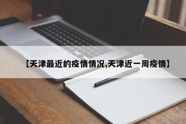 【天津最近的疫情情况,天津近一周疫情】