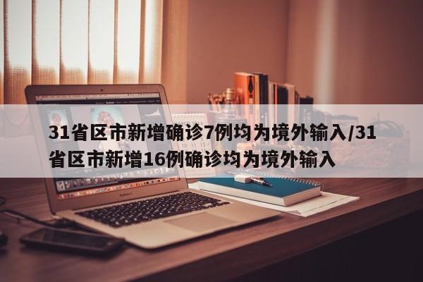 31省区市新增确诊7例均为境外输入/31省区市新增16例确诊均为境外输入