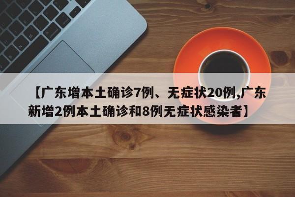 【广东增本土确诊7例、无症状20例,广东新增2例本土确诊和8例无症状感染者】