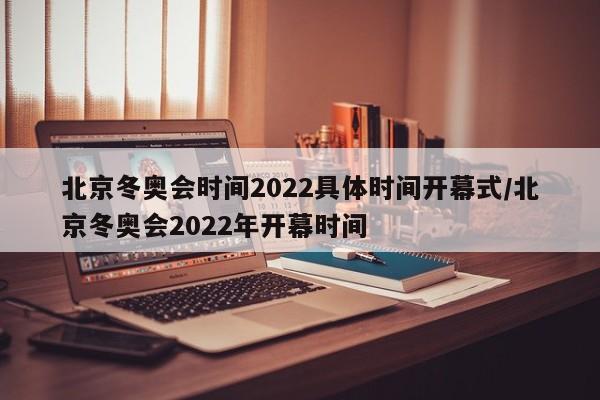 北京冬奥会时间2022具体时间开幕式/北京冬奥会2022年开幕时间