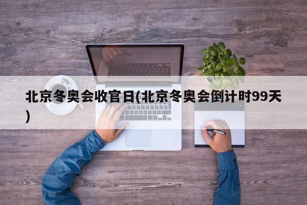北京冬奥会收官日(北京冬奥会倒计时99天)