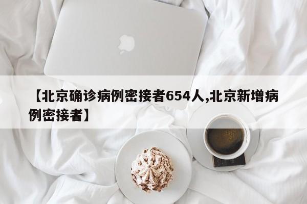 【北京确诊病例密接者654人,北京新增病例密接者】