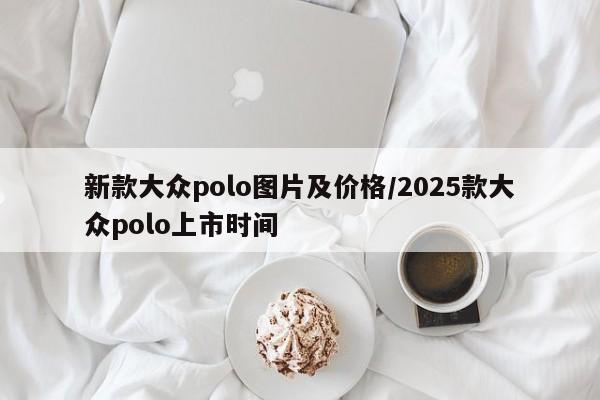 新款大众polo图片及价格/2025款大众polo上市时间