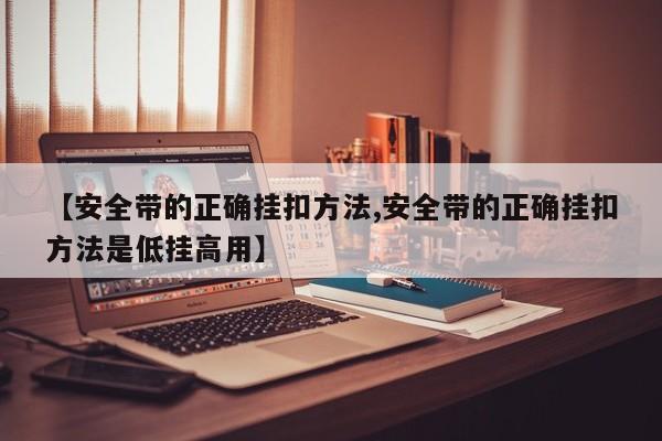 【安全带的正确挂扣方法,安全带的正确挂扣方法是低挂高用】