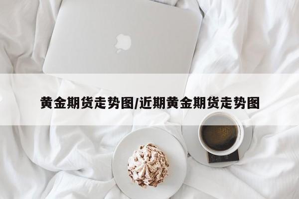 黄金期货走势图/近期黄金期货走势图
