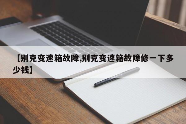 【别克变速箱故障,别克变速箱故障修一下多少钱】