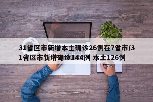 31省区市新增本土确诊26例在7省市/31省区市新增确诊144例 本土126例