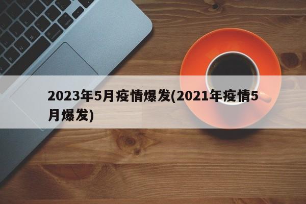2023年5月疫情爆发(2021年疫情5月爆发)