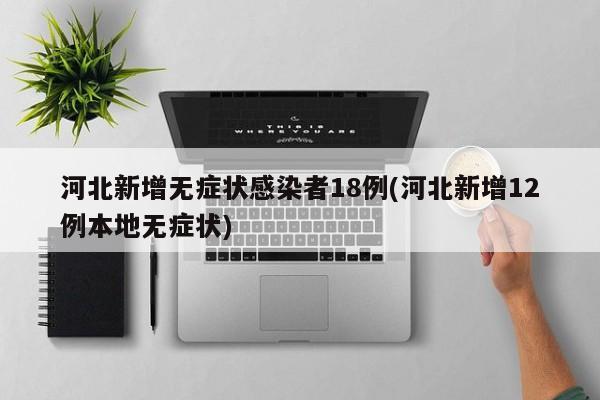 河北新增无症状感染者18例(河北新增12例本地无症状)