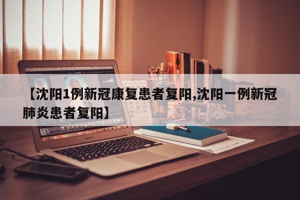 【沈阳1例新冠康复患者复阳,沈阳一例新冠肺炎患者复阳】
