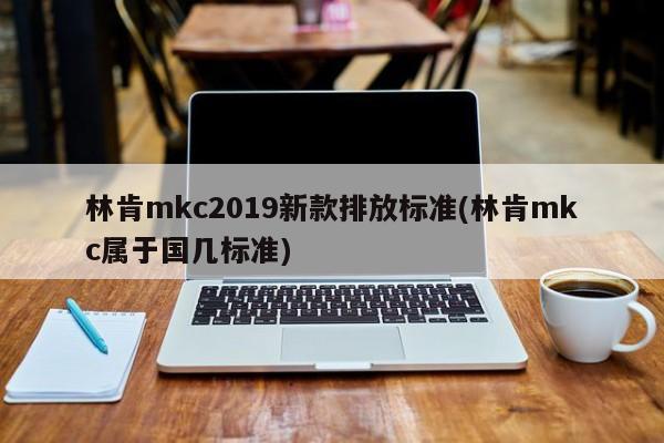林肯mkc2019新款排放标准(林肯mkc属于国几标准)