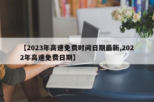 【2023年高速免费时间日期最新,2022年高速免费日期】
