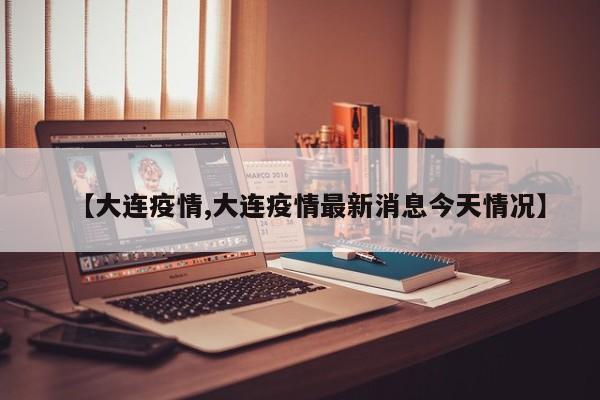 【大连疫情,大连疫情最新消息今天情况】