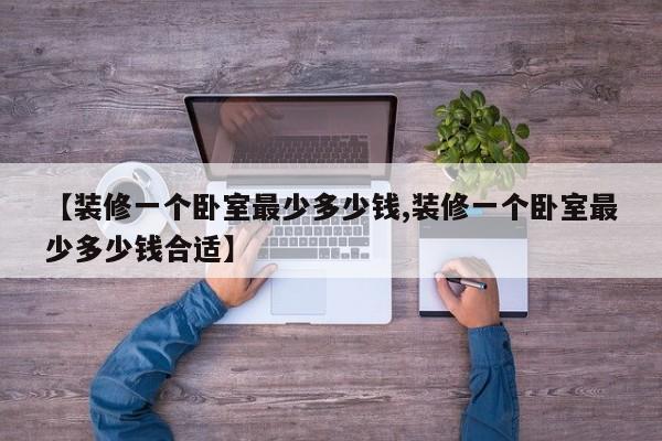 【装修一个卧室最少多少钱,装修一个卧室最少多少钱合适】