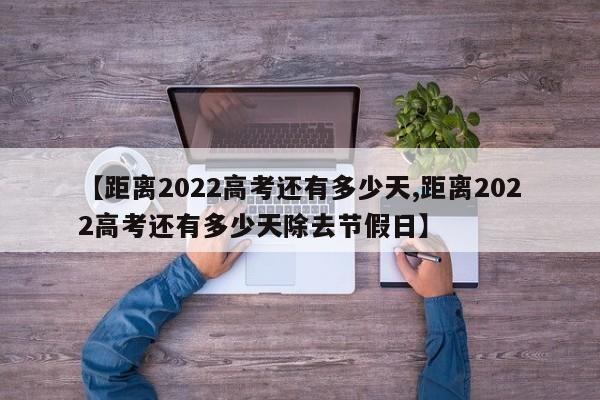 【距离2022高考还有多少天,距离2022高考还有多少天除去节假日】