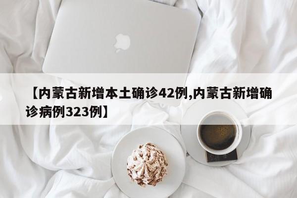 【内蒙古新增本土确诊42例,内蒙古新增确诊病例323例】