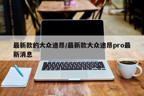 最新款的大众途昂/最新款大众途昂pro最新消息