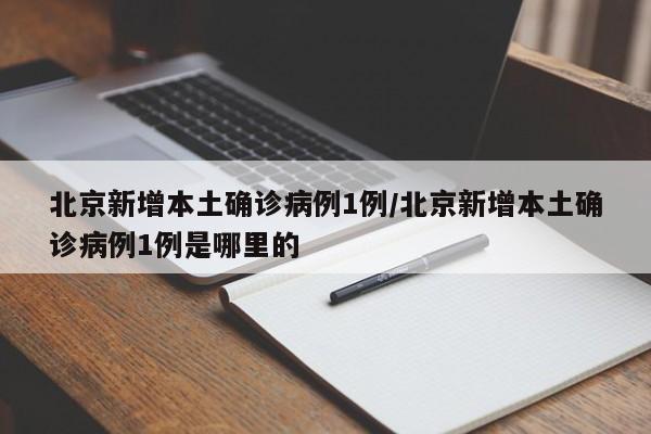 北京新增本土确诊病例1例/北京新增本土确诊病例1例是哪里的