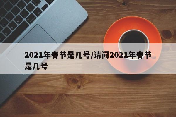 2021年春节是几号/请问2021年春节是几号