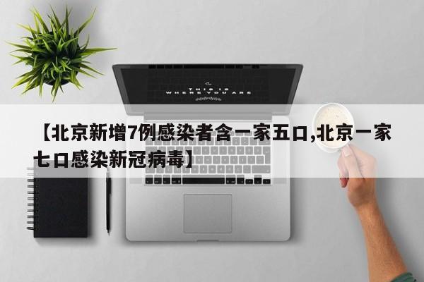 【北京新增7例感染者含一家五口,北京一家七口感染新冠病毒】