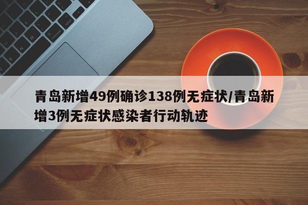 青岛新增49例确诊138例无症状/青岛新增3例无症状感染者行动轨迹
