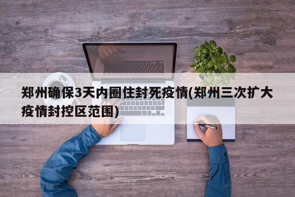 郑州确保3天内圈住封死疫情(郑州三次扩大疫情封控区范围)