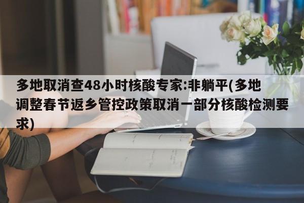 多地取消查48小时核酸专家:非躺平(多地调整春节返乡管控政策取消一部分核酸检测要求)