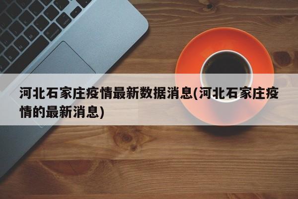 河北石家庄疫情最新数据消息(河北石家庄疫情的最新消息)