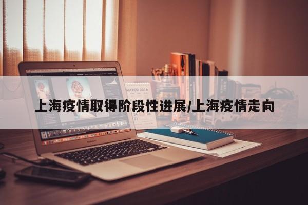 上海疫情取得阶段性进展/上海疫情走向