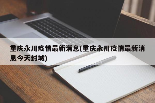 重庆永川疫情最新消息(重庆永川疫情最新消息今天封城)