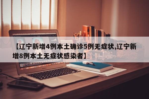【辽宁新增4例本土确诊5例无症状,辽宁新增8例本土无症状感染者】