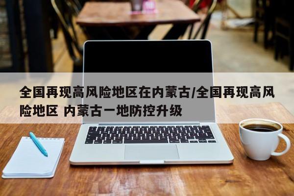 全国再现高风险地区在内蒙古/全国再现高风险地区 内蒙古一地防控升级