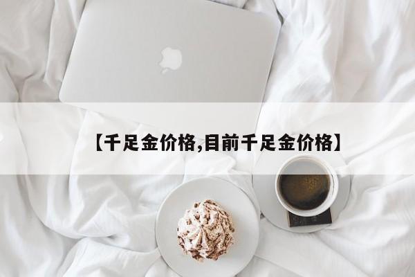 【千足金价格,目前千足金价格】