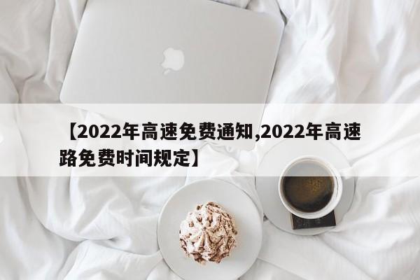 【2022年高速免费通知,2022年高速路免费时间规定】