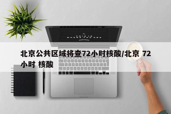 北京公共区域将查72小时核酸/北京 72小时 核酸