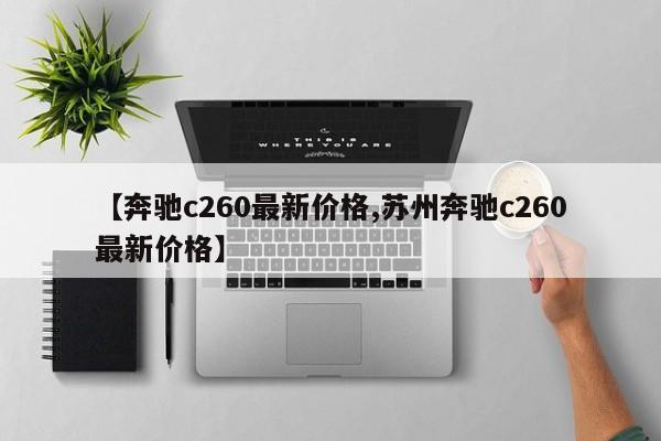 【奔驰c260最新价格,苏州奔驰c260最新价格】