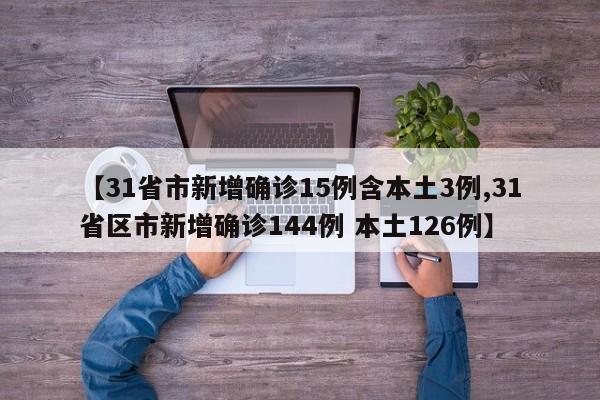 【31省市新增确诊15例含本土3例,31省区市新增确诊144例 本土126例】