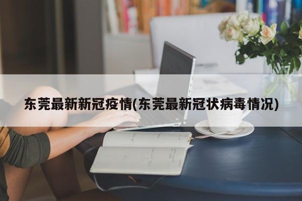 东莞最新新冠疫情(东莞最新冠状病毒情况)
