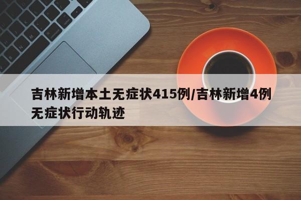 吉林新增本土无症状415例/吉林新增4例无症状行动轨迹