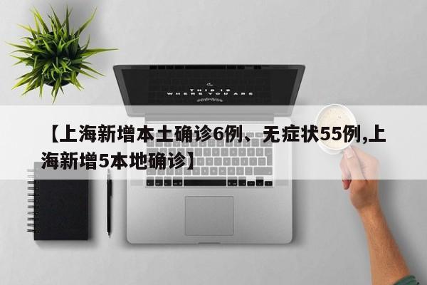 【上海新增本土确诊6例、无症状55例,上海新增5本地确诊】
