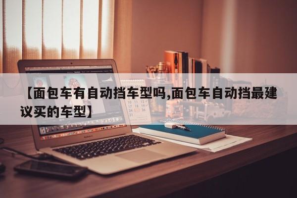 【面包车有自动挡车型吗,面包车自动挡最建议买的车型】