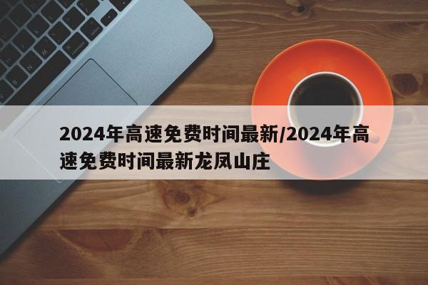 2024年高速免费时间最新/2024年高速免费时间最新龙凤山庄
